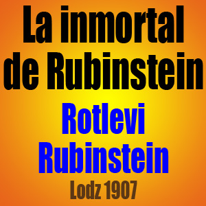 La inmortal de Rubinstein - Rotlevi vs Rubinstein - Lodz 1907